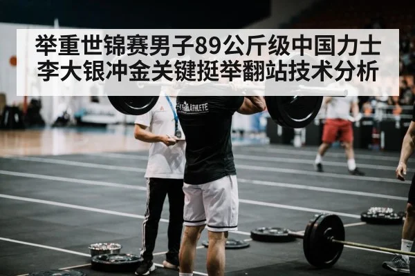 举重世锦赛男子89公斤级中国力士李大银冲金关键挺举翻站技术分析