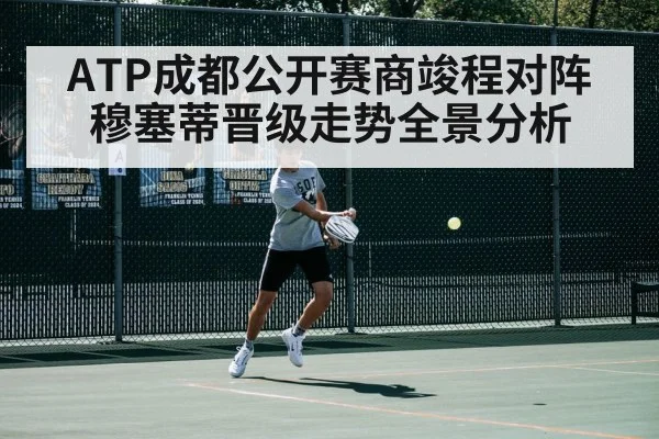 ATP成都公开赛商竣程对阵穆塞蒂晋级走势全景分析